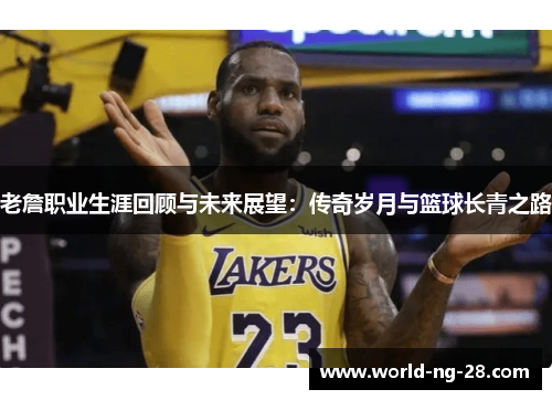 老詹职业生涯回顾与未来展望:传奇岁月与篮球长青之路 老詹职业生涯回顾与未来展望:传奇岁月与篮球长青之路