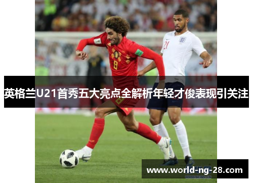 英格兰U21首秀五大亮点全解析年轻才俊表现引关注