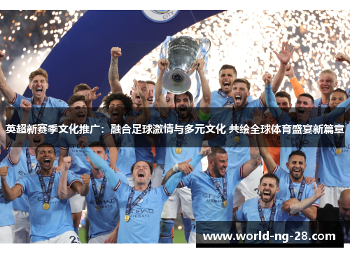 英超新赛季文化推广：融合足球激情与多元文化 共绘全球体育盛宴新篇章