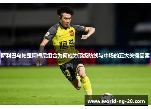 萨利巴乌帕楚阿梅尼组合为何成为顶级防线与中场的五大关键因素
