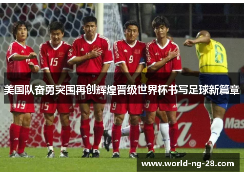 美国队奋勇突围再创辉煌晋级世界杯书写足球新篇章 美国队奋勇突围再创辉煌晋级世界杯书写足球新篇章