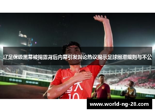 辽足保级黑幕被揭露背后内幕引发舆论热议揭示足球圈潜规则与不公