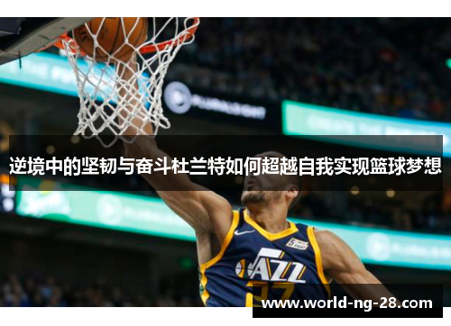 逆境中的坚韧与奋斗杜兰特如何超越自我实现篮球梦想 逆境中的坚韧与奋斗杜兰特如何超越自我实现篮球梦想