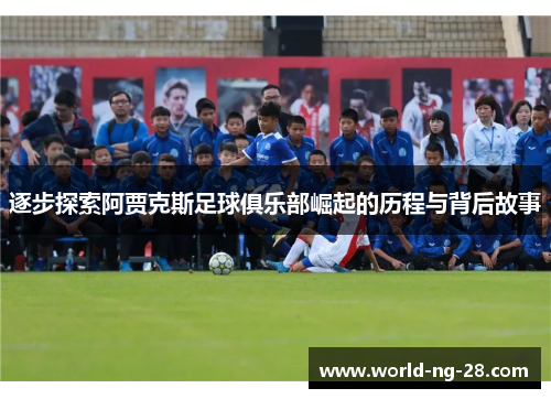 逐步探索阿贾克斯足球俱乐部崛起的历程与背后故事 逐步探索阿贾克斯足球俱乐部崛起的历程与背后故事