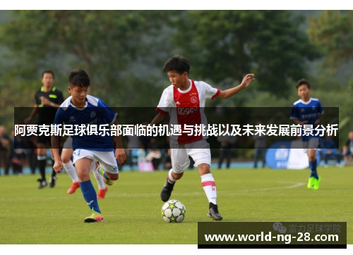 阿贾克斯足球俱乐部面临的机遇与挑战以及未来发展前景分析