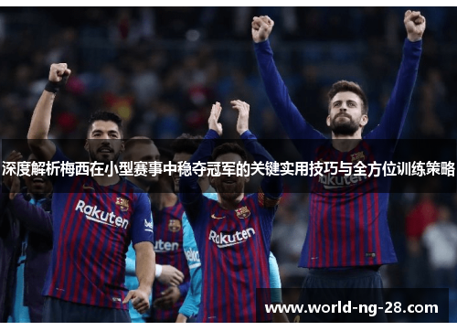 深度解析梅西在小型赛事中稳夺冠军的关键实用技巧与全方位训练策略