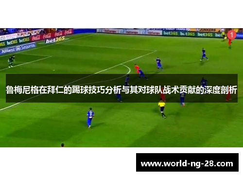 鲁梅尼格在拜仁的踢球技巧分析与其对球队战术贡献的深度剖析 鲁梅尼格在拜仁的踢球技巧分析与其对球队战术贡献的深度剖析
