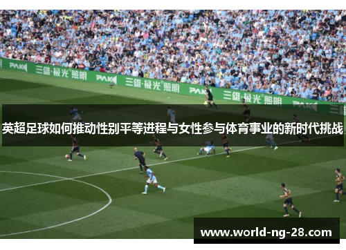 英超足球如何推动性别平等进程与女性参与体育事业的新时代挑战