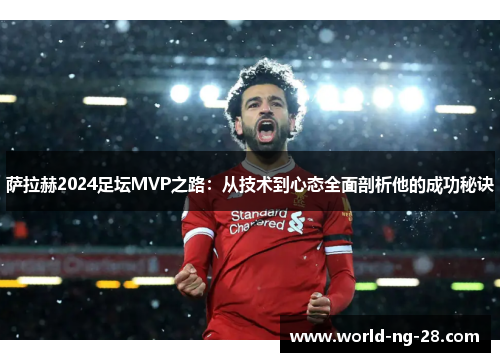萨拉赫2024足坛MVP之路：从技术到心态全面剖析他的成功秘诀