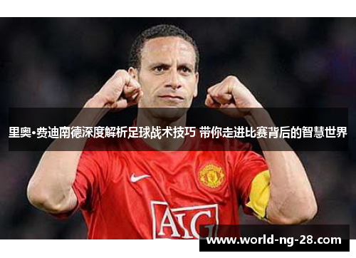 里奥·费迪南德深度解析足球战术技巧 带你走进比赛背后的智慧世界 里奥·费迪南德深度解析足球战术技巧 带你走进比赛背后的智慧世界