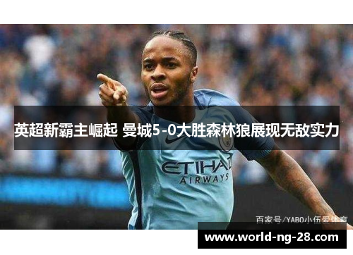英超新霸主崛起 曼城5-0大胜森林狼展现无敌实力 英超新霸主崛起 曼城5-0大胜森林狼展现无敌实力