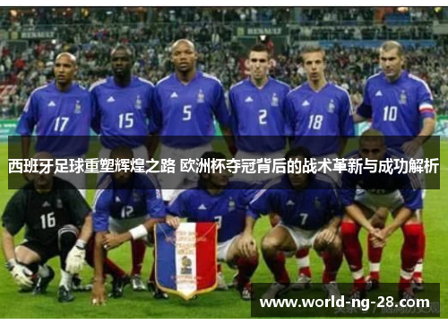 西班牙足球重塑辉煌之路 欧洲杯夺冠背后的战术革新与成功解析