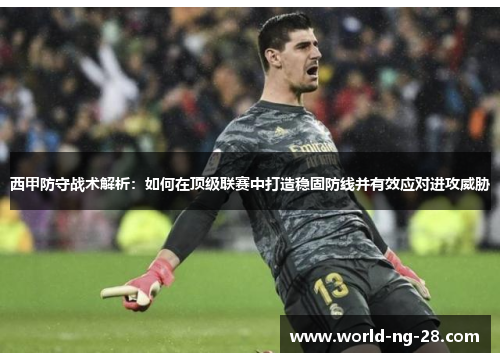 西甲防守战术解析:如何在顶级联赛中打造稳固防线并有效应对进攻威胁 西甲防守战术解析:如何在顶级联赛中打造稳固防线并有效应对进攻威胁
