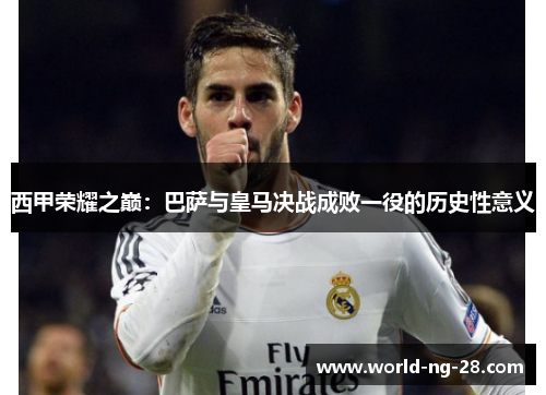 西甲荣耀之巅:巴萨与皇马决战成败一役的历史性意义 西甲荣耀之巅:巴萨与皇马决战成败一役的历史性意义