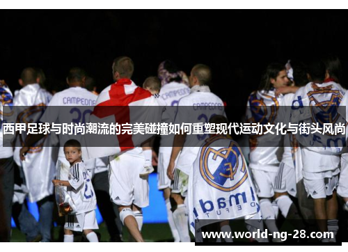 西甲足球与时尚潮流的完美碰撞如何重塑现代运动文化与街头风尚 西甲足球与时尚潮流的完美碰撞如何重塑现代运动文化与街头风尚