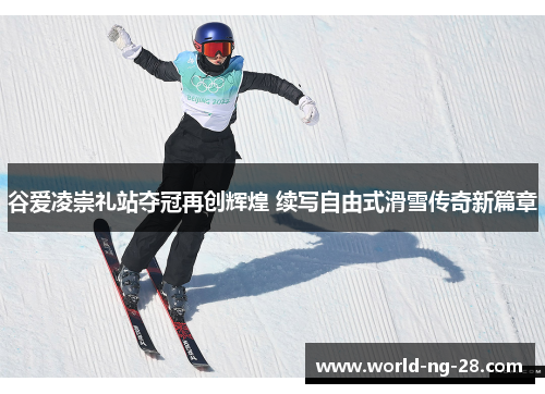 谷爱凌崇礼站夺冠再创辉煌 续写自由式滑雪传奇新篇章 谷爱凌崇礼站夺冠再创辉煌 续写自由式滑雪传奇新篇章