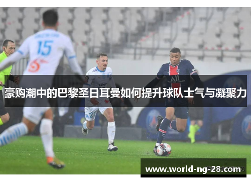 豪购潮中的巴黎圣日耳曼如何提升球队士气与凝聚力
