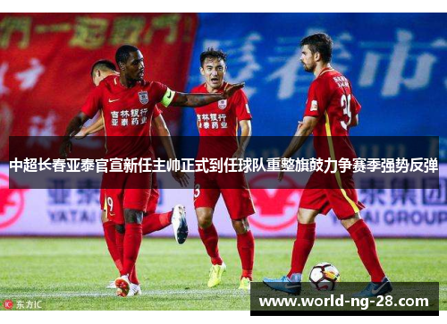 中超长春亚泰官宣新任主帅正式到任球队重整旗鼓力争赛季强势反弹