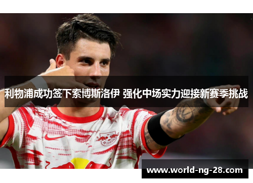 利物浦成功签下索博斯洛伊 强化中场实力迎接新赛季挑战 利物浦成功签下索博斯洛伊 强化中场实力迎接新赛季挑战