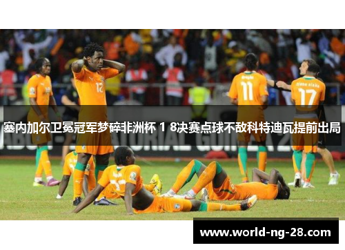 塞内加尔卫冕冠军梦碎非洲杯 1 8决赛点球不敌科特迪瓦提前出局