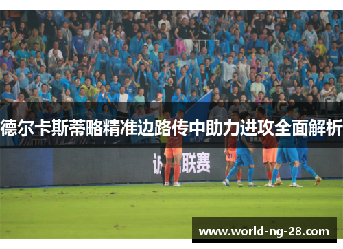 德尔卡斯蒂略精准边路传中助力进攻全面解析 德尔卡斯蒂略精准边路传中助力进攻全面解析