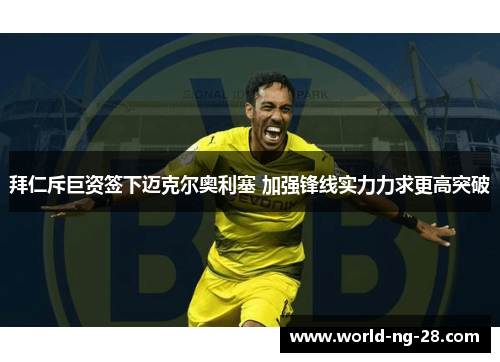 拜仁斥巨资签下迈克尔奥利塞 加强锋线实力力求更高突破