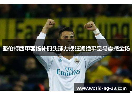 略伦特西甲客场补时头球力挽狂澜绝平皇马震撼全场