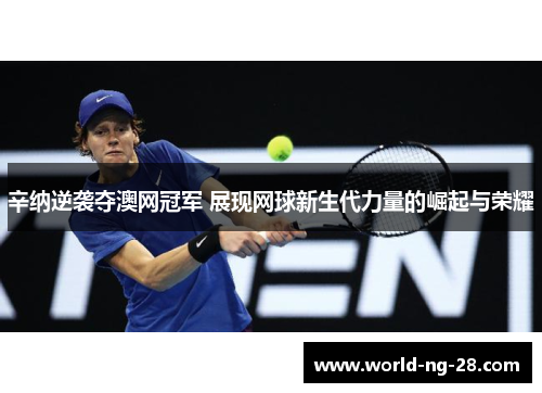 辛纳逆袭夺澳网冠军 展现网球新生代力量的崛起与荣耀
