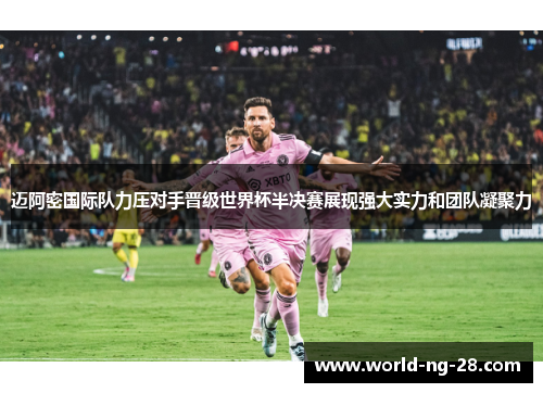 迈阿密国际队力压对手晋级世界杯半决赛展现强大实力和团队凝聚力