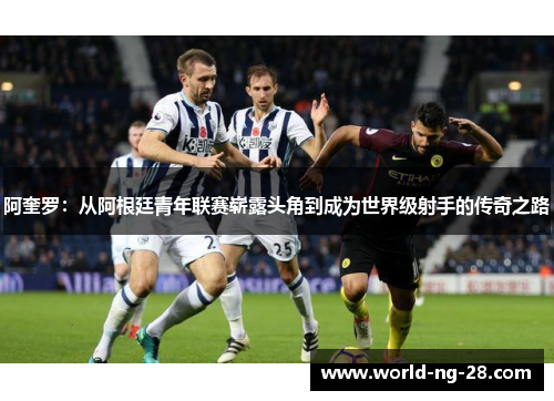 阿奎罗:从阿根廷青年联赛崭露头角到成为世界级射手的传奇之路 阿奎罗:从阿根廷青年联赛崭露头角到成为世界级射手的传奇之路