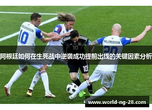 阿根廷如何在生死战中逆袭成功提前出线的关键因素分析 阿根廷如何在生死战中逆袭成功提前出线的关键因素分析