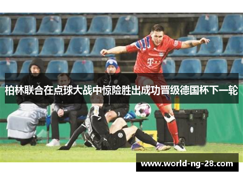 柏林联合在点球大战中惊险胜出成功晋级德国杯下一轮 柏林联合在点球大战中惊险胜出成功晋级德国杯下一轮